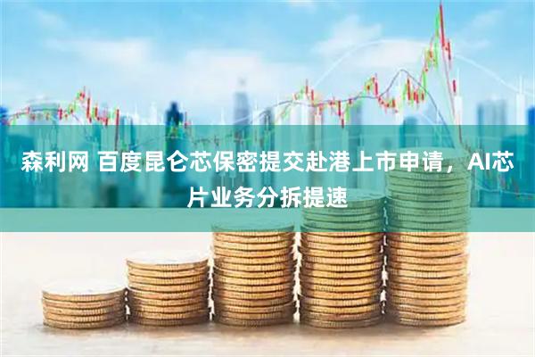 森利网 百度昆仑芯保密提交赴港上市申请，AI芯片业务分拆提速