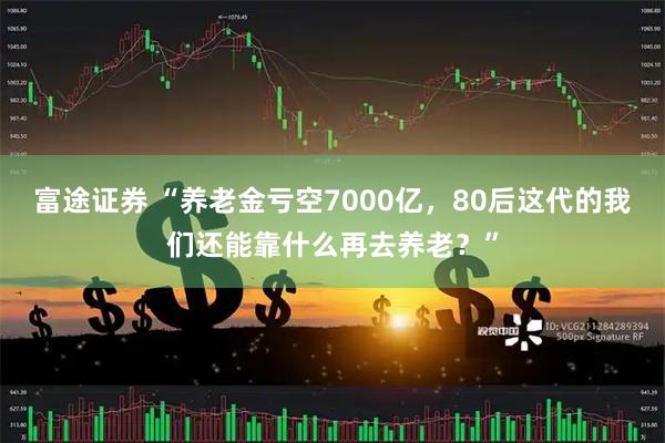 富途证券 “养老金亏空7000亿，80后这代的我们还能靠什么再去养老？”