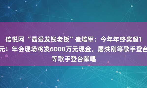 倍悦网 “最爱发钱老板”崔培军：今年年终奖超1.8亿元！年会现场将发6000万元现金，屠洪刚等歌手登台献唱