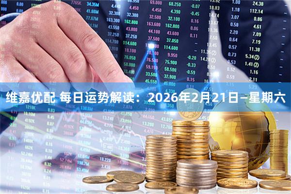 维嘉优配 每日运势解读：2026年2月21日—星期六