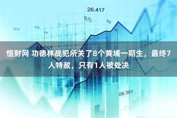 恒财网 功德林战犯所关了8个黄埔一期生，最终7人特赦，只有1人被处决