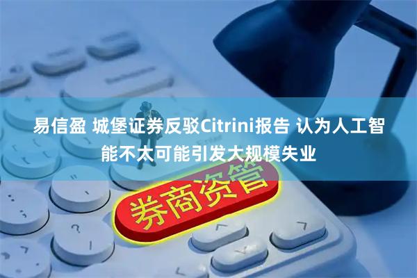 易信盈 城堡证券反驳Citrini报告 认为人工智能不太可能引发大规模失业