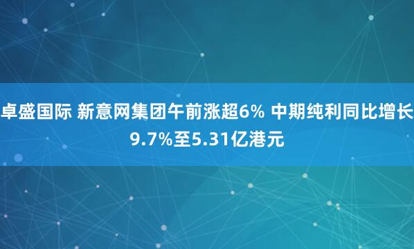 卓盛国际 新意网集团午前涨超6% 中期纯利同比增长9.7%至5.31亿港元