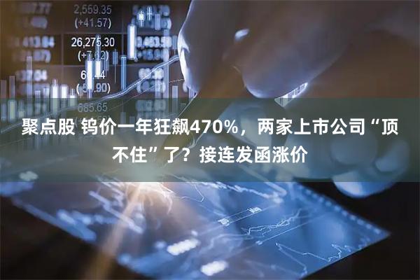 聚点股 钨价一年狂飙470%，两家上市公司“顶不住”了？接连发函涨价