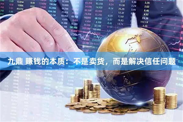 九鼎 赚钱的本质：不是卖货，而是解决信任问题