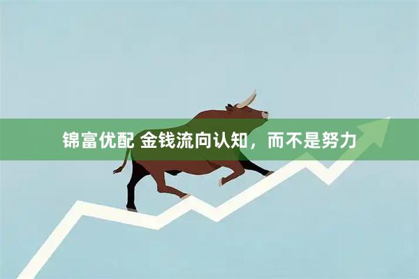锦富优配 金钱流向认知，而不是努力