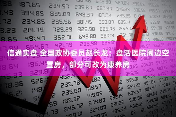 信通实盘 全国政协委员赵长龙：盘活医院周边空置房，部分可改为康养房
