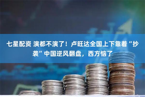 七星配资 演都不演了！卢旺达全国上下靠着“抄袭”中国逆风翻盘，西方恼了