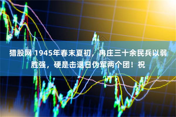 猎股网 1945年春末夏初，冉庄三十余民兵以弱胜强，硬是击退日伪军两个团！祝