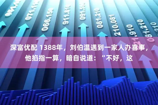 深富优配 1388年，刘伯温遇到一家人办喜事，他掐指一算，暗自说道：“不好，这