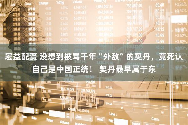 宏益配资 没想到被骂千年“外敌”的契丹，竟死认自己是中国正统！ 契丹最早属于东