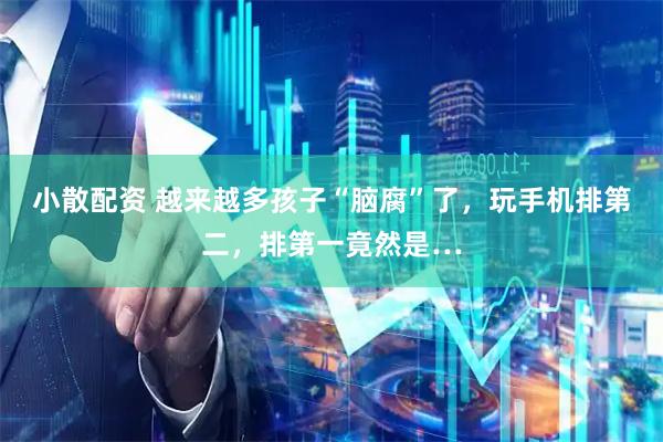 小散配资 越来越多孩子“脑腐”了，玩手机排第二，排第一竟然是…