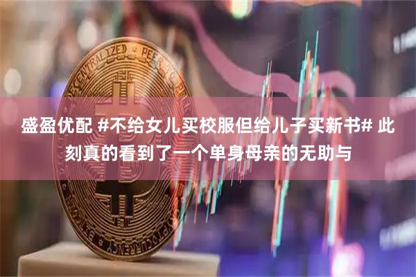盛盈优配 #不给女儿买校服但给儿子买新书# 此刻真的看到了一个单身母亲的无助与
