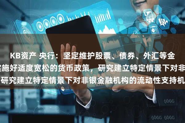KB资产 央行：坚定维护股票、债券、外汇等金融市场平稳运行 继续实施好适度宽松的货币政策，研究建立特定情景下对非银金融机构的流动性支持机制