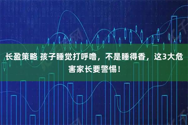 长盈策略 孩子睡觉打呼噜，不是睡得香，这3大危害家长要警惕！