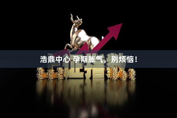 浩鼎中心 孕期胀气，别烦恼！