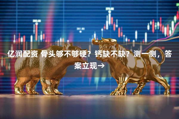 亿润配资 骨头够不够硬？钙缺不缺？测一测，答案立现→
