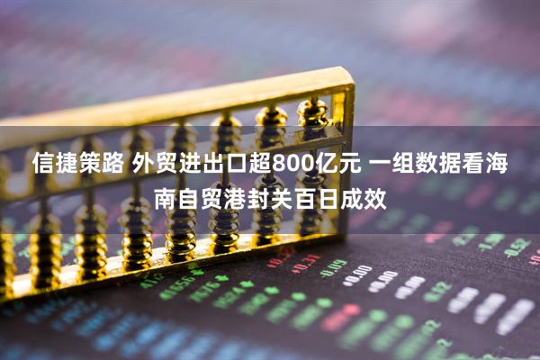 信捷策路 外贸进出口超800亿元 一组数据看海南自贸港封关百日成效