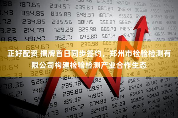 正好配资 揭牌首日同步签约，郑州市检验检测有限公司构建检验检测产业合作生态