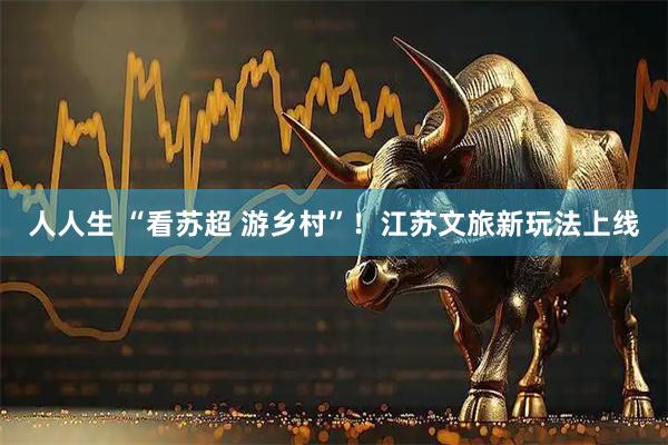 人人生 “看苏超 游乡村”！江苏文旅新玩法上线