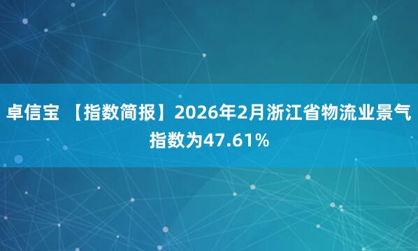 卓信宝 【指数简报】2026年2月浙江省物流业景气指数为47.61%