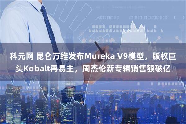 科元网 昆仑万维发布Mureka V9模型，版权巨头Kobalt再易主，周杰伦新专辑销售额破亿