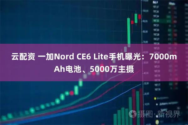 云配资 一加Nord CE6 Lite手机曝光：7000mAh电池、5000万主摄